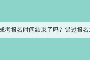 2023年湖北成考報名時間結束了嗎？錯過報名怎么解決？
